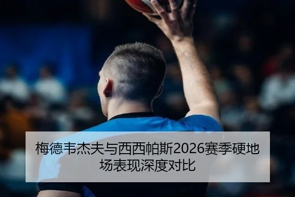梅德韦杰夫与西西帕斯2026赛季硬地场表现深度对比 - feifanyule